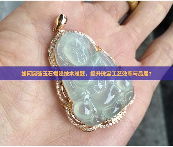 如何突破玉石煮胶技术难题，提升珠宝工艺效率与品质？