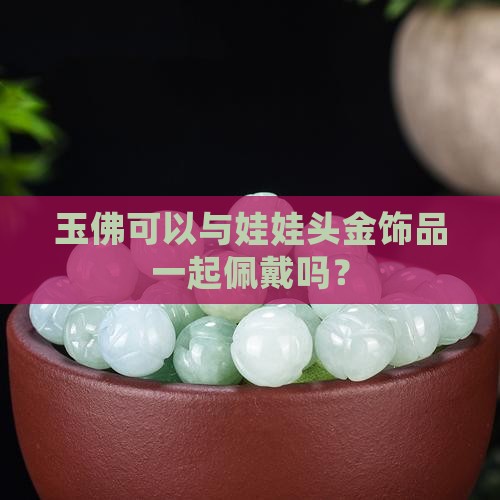 玉佛可以与娃娃头金饰品一起佩戴吗？