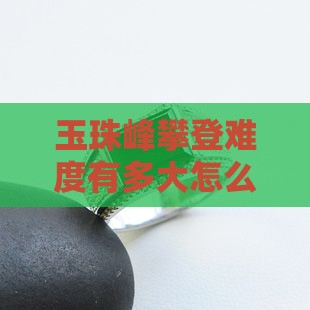 玉珠峰攀登难度有多大怎么样多少难不难
