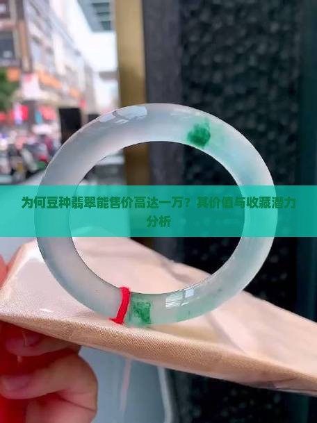 为何豆种翡翠能售价高达一万？其价值与收藏潜力分析