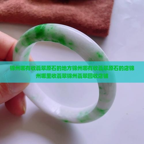 锦州哪有收翡翠原石的地方锦州哪有收翡翠原石的店锦州哪里收翡翠锦州翡翠回收店铺