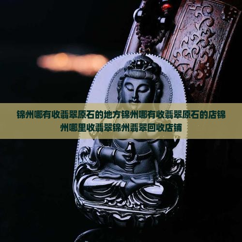 锦州哪有收翡翠原石的地方锦州哪有收翡翠原石的店锦州哪里收翡翠锦州翡翠回收店铺