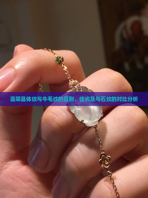 翡翠晶体纹与牛毛纹的区别、优劣及与石纹的对比分析