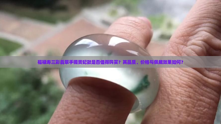 福禄寿三彩翡翠手镯贵妃款是否值得购买？其品质、价格与佩戴效果如何？