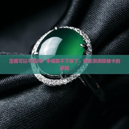 玉镯可以不取吗？手镯取不下来了，快来测测你被卡的原因