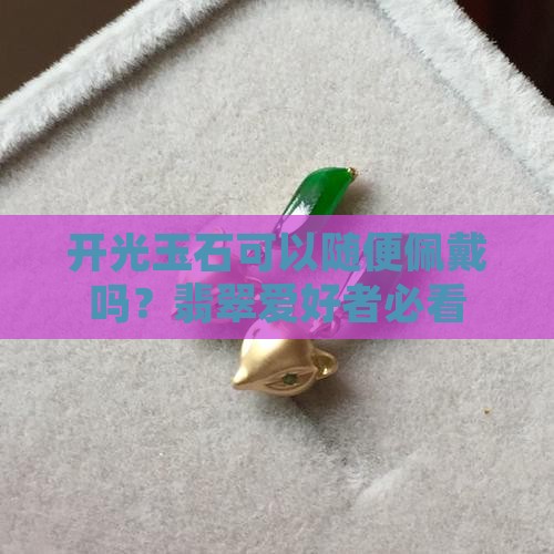 开光玉石可以随便佩戴吗？翡翠爱好者必看