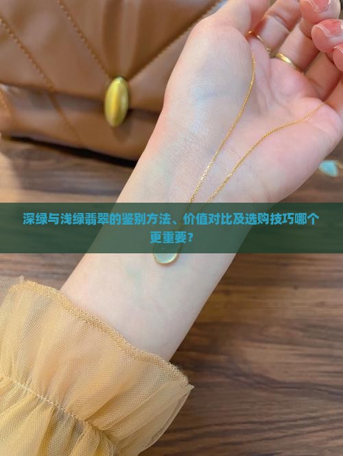 深绿与浅绿翡翠的鉴别方法、价值对比及选购技巧哪个更重要？