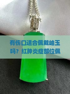 有伤口适合佩戴岫玉吗？红肿炎症部位佩戴饰品注意事项及玉石保养指南