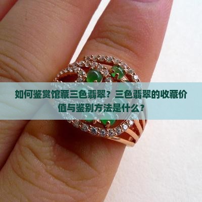 如何鉴赏馆藏三色翡翠？三色翡翠的收藏价值与鉴别方法是什么？