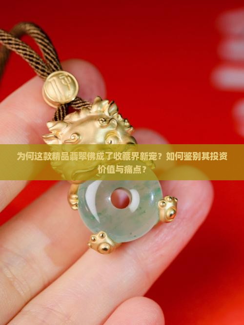 为何这款精品翡翠佛成了收藏界新宠？如何鉴别其投资价值与痛点？