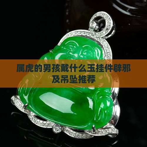 属虎的男孩戴什么玉挂件辟邪及吊坠推荐