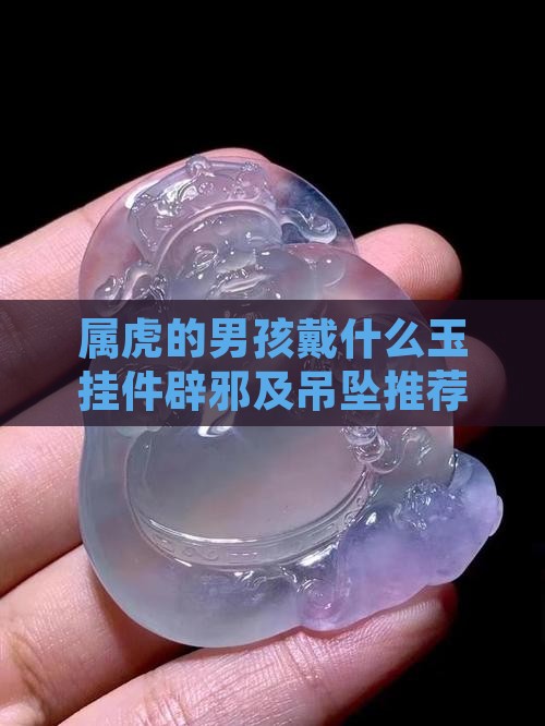 属虎的男孩戴什么玉挂件辟邪及吊坠推荐