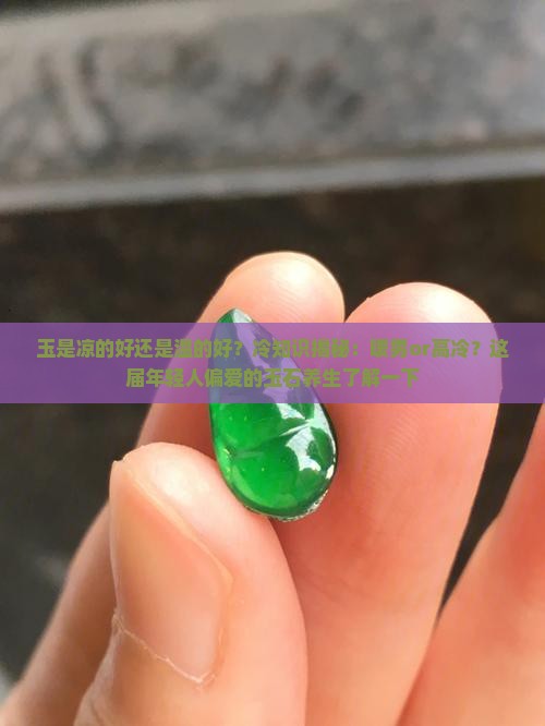 玉是凉的好还是温的好？冷知识揭秘：暖男or高冷？这届年轻人偏爱的玉石养生了解一下