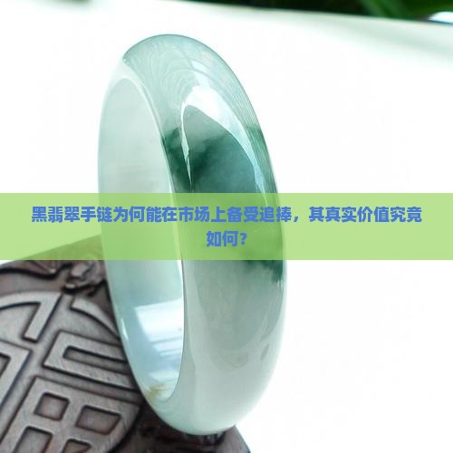 黑翡翠手链为何能在市场上备受追捧，其真实价值究竟如何？