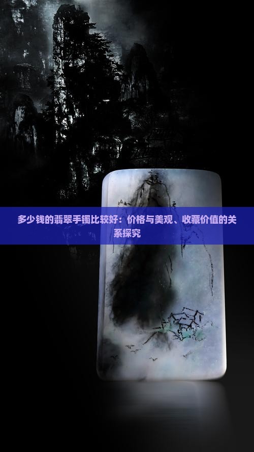 多少钱的翡翠手镯比较好：价格与美观、收藏价值的关系探究