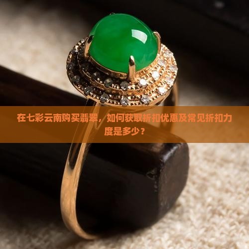 在七彩云南购买翡翠，如何获取折扣优惠及常见折扣力度是多少？