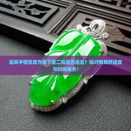 翡翠手镯宽度为垂下宽二指是否适宜？探讨佩戴舒适度与时尚痛点！
