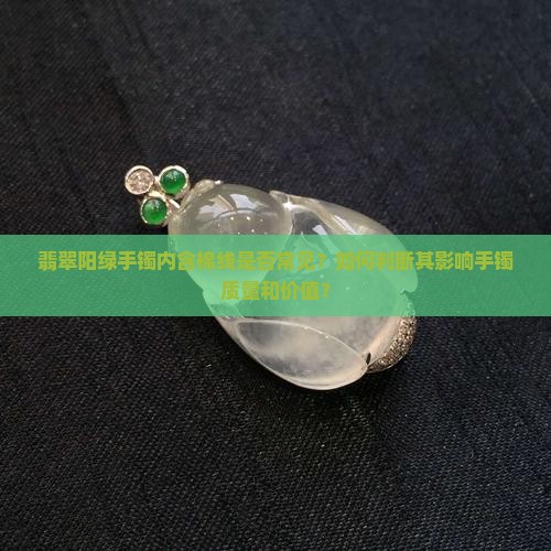 翡翠阳绿手镯内含棉线是否常见？如何判断其影响手镯质量和价值？