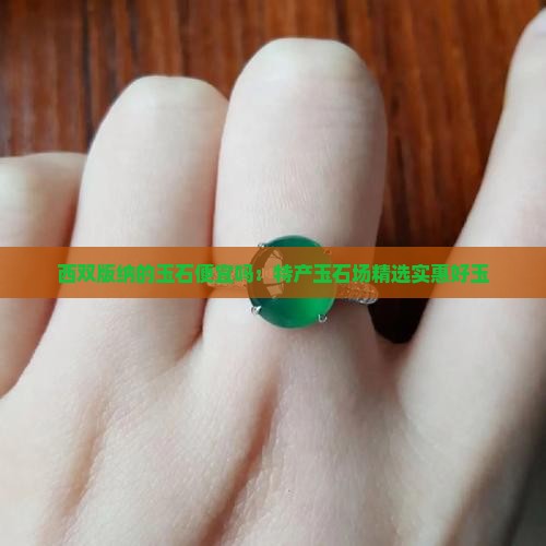 西双版纳的玉石便宜吗：特产玉石场精选实惠好玉
