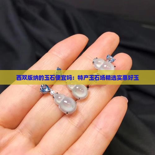 西双版纳的玉石便宜吗：特产玉石场精选实惠好玉