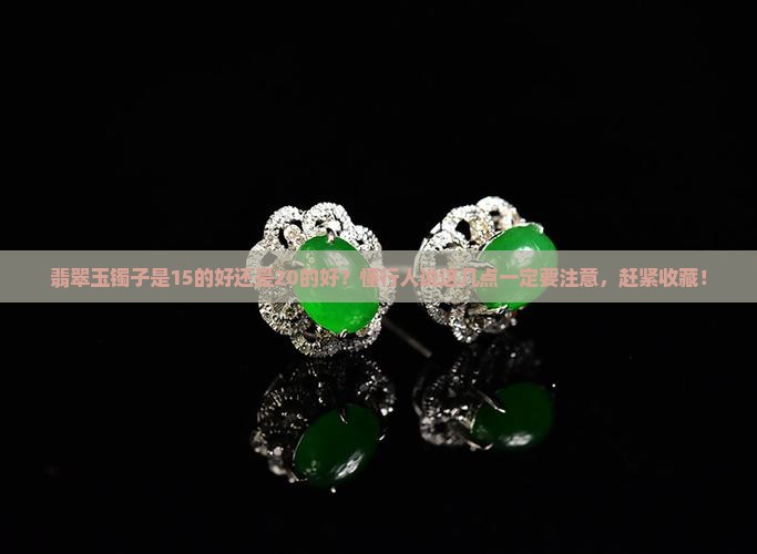 翡翠玉镯子是15的好还是20的好？懂行人说这几点一定要注意，赶紧收藏！