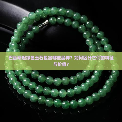 巴基斯坦绿色玉石包含哪些品种？如何区分它们的特征与价值？