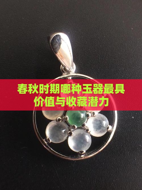 春秋时期哪种玉器最具价值与收藏潜力