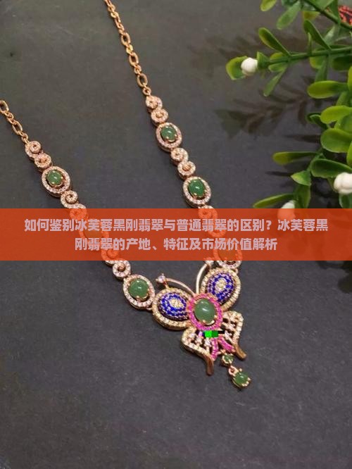 如何鉴别冰芙蓉黑刚翡翠与普通翡翠的区别？冰芙蓉黑刚翡翠的产地、特征及市场价值解析
