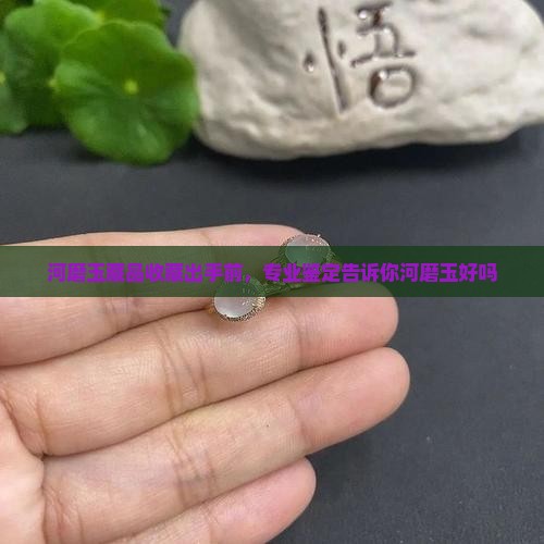 河磨玉藏品收藏出手前，专业鉴定告诉你河磨玉好吗