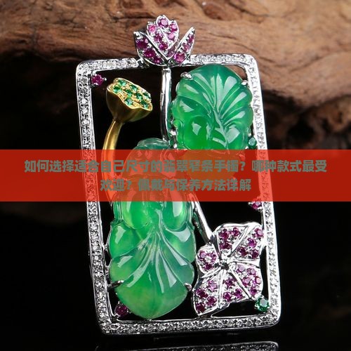如何选择适合自己尺寸的翡翠窄条手镯？哪种款式最受欢迎？佩戴与保养方法详解