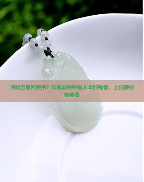 顶阳玉如何使用？缓解肩颈疼痛人士的福音，上班族必备神器
