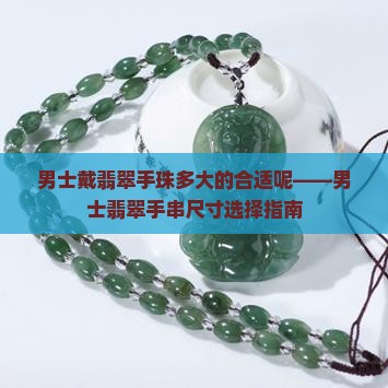 男士戴翡翠手珠多大的合适呢——男士翡翠手串尺寸选择指南