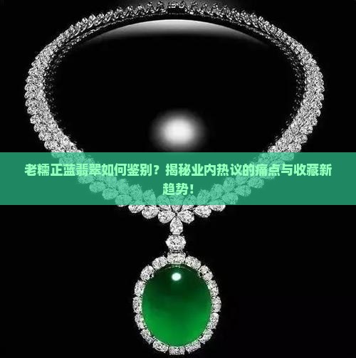 老糯正蓝翡翠如何鉴别？揭秘业内热议的痛点与收藏新趋势！
