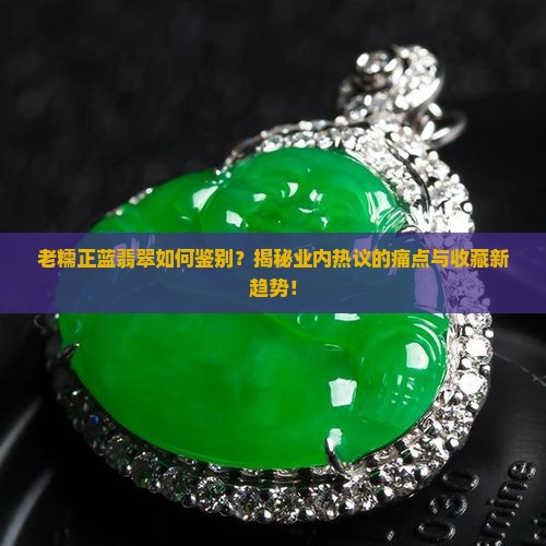 老糯正蓝翡翠如何鉴别？揭秘业内热议的痛点与收藏新趋势！