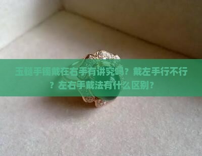 玉髓手镯戴在右手有讲究吗？戴左手行不行？左右手戴法有什么区别？