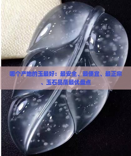 哪个产地的玉最好：最安全、最便宜、最正宗、玉石品质最优盘点