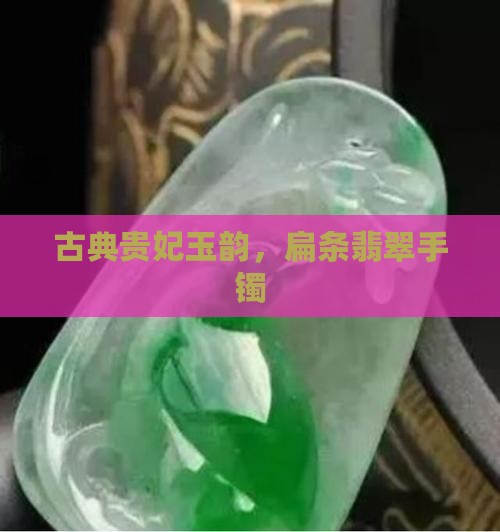古典贵妃玉韵，扁条翡翠手镯
