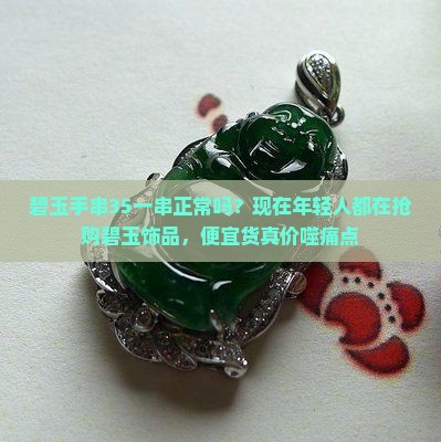 碧玉手串35一串正常吗?现在年轻人都在抢购碧玉饰品,便宜货真价噬痛点 碧玉手串35一串正常吗?现在年轻人都在抢购碧玉饰品,便宜货真价噬痛点