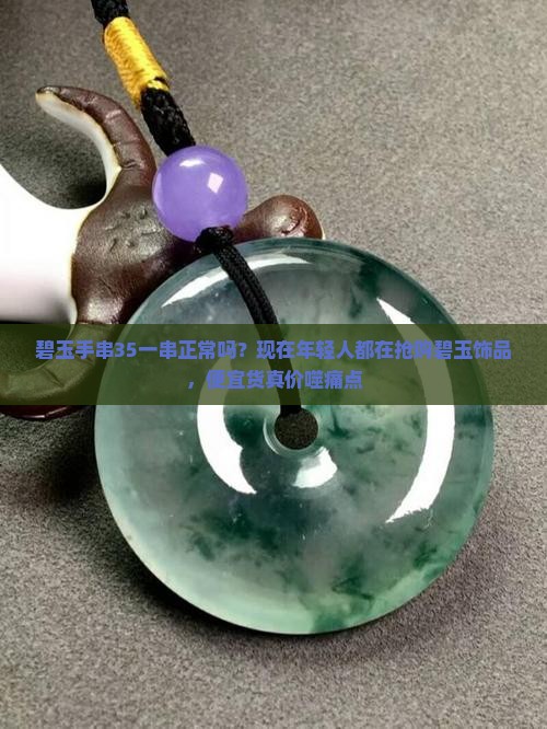 碧玉手串35一串正常吗?现在年轻人都在抢购碧玉饰品,便宜货真价噬痛点 碧玉手串35一串正常吗?现在年轻人都在抢购碧玉饰品,便宜货真价噬痛点