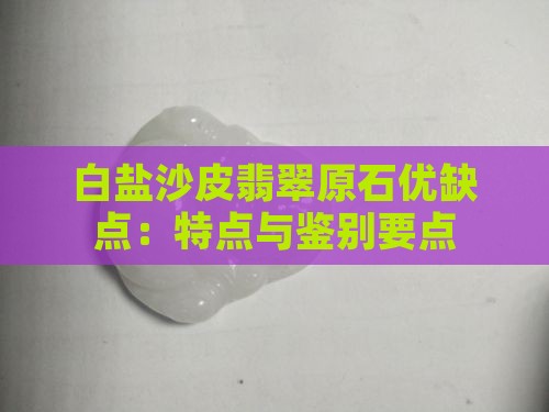 白盐沙皮翡翠原石优缺点：特点与鉴别要点