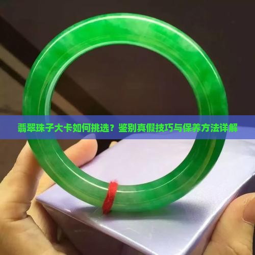 翡翠珠子大卡如何挑选？鉴别真假技巧与保养方法详解