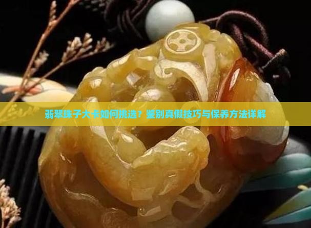翡翠珠子大卡如何挑选？鉴别真假技巧与保养方法详解