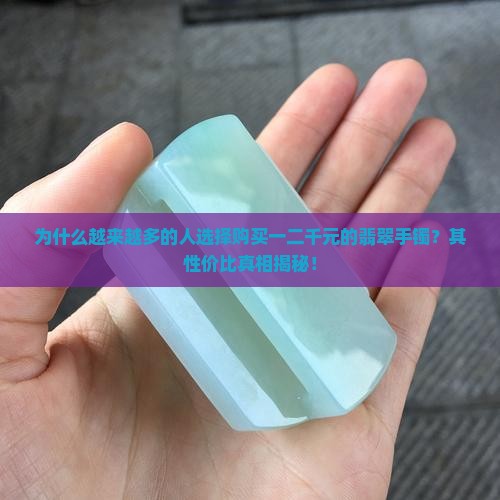 为什么越来越多的人选择购买一二千元的翡翠手镯？其性价比真相揭秘！