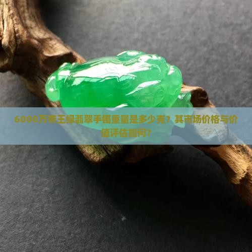 6000万帝王绿翡翠手镯重量是多少克？其市场价格与价值评估如何？