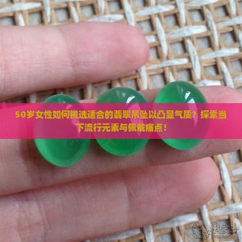 50岁女性如何挑选适合的翡翠吊坠以凸显气质？探索当下流行元素与佩戴痛点！