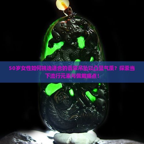 50岁女性如何挑选适合的翡翠吊坠以凸显气质？探索当下流行元素与佩戴痛点！