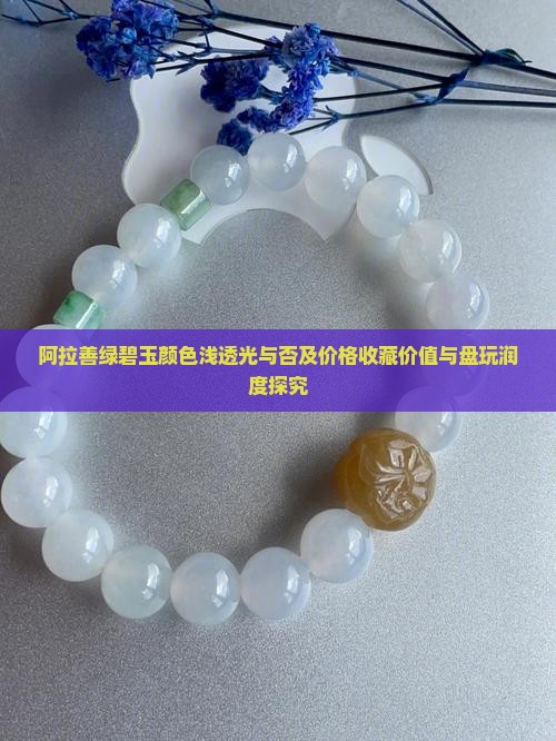 阿拉善绿碧玉颜色浅透光与否及价格收藏价值与盘玩润度探究