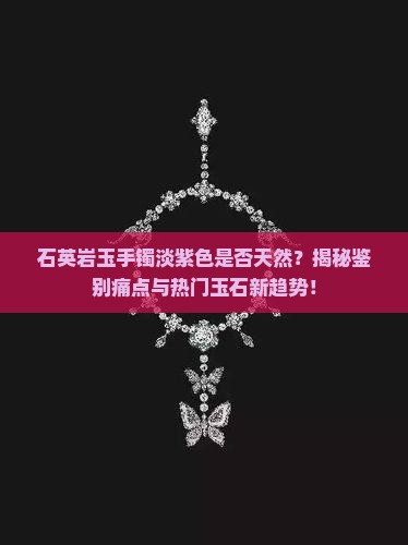 石英岩玉手镯淡紫色是否天然？揭秘鉴别痛点与热门玉石新趋势！