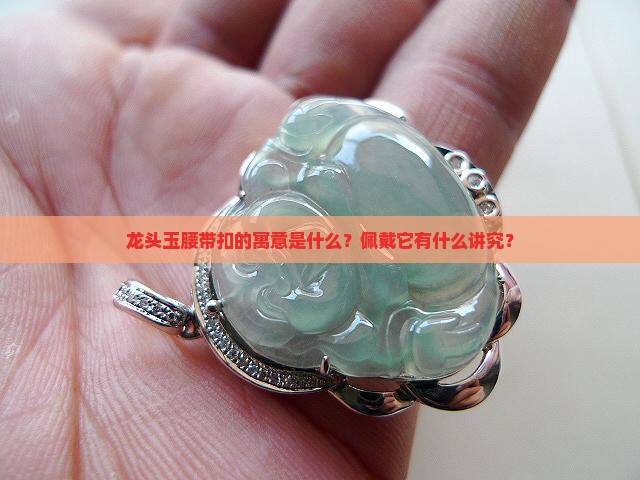 龙头玉腰带扣的寓意是什么？佩戴它有什么讲究？