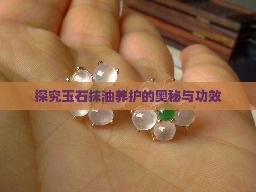 探究玉石抹油养护的奥秘与功效